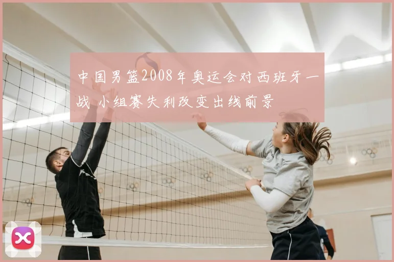 中国男篮2008年奥运会对西班牙一战 小组赛失利改变出线前景