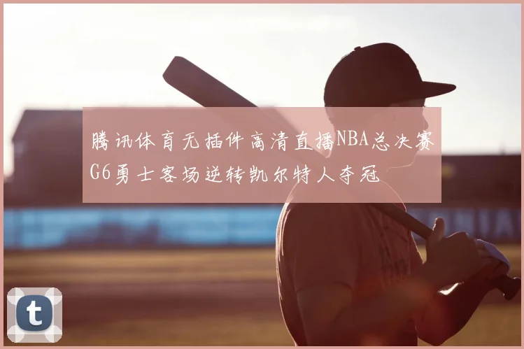 腾讯体育无插件高清直播NBA总决赛G6勇士客场逆转凯尔特人夺冠