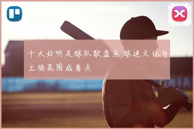 十大好听足球队歌盘点 球迷文化与主场氛围成看点