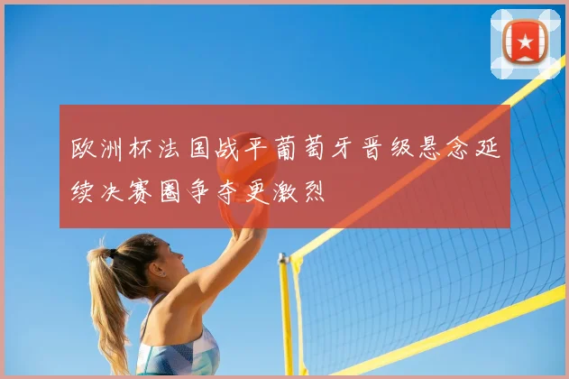 欧洲杯法国战平葡萄牙晋级悬念延续决赛圈争夺更激烈