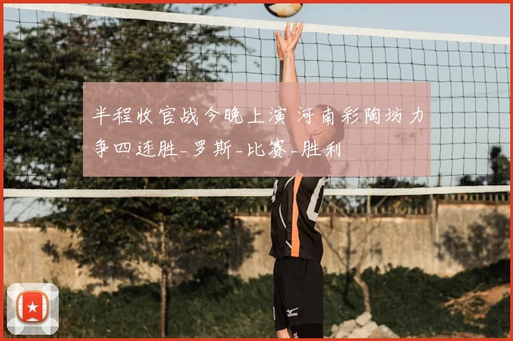 半程收官战今晚上演 河南彩陶坊力争四连胜_罗斯_比赛_胜利