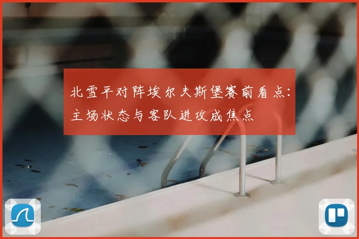 北雪平对阵埃尔夫斯堡赛前看点：主场状态与客队进攻成焦点