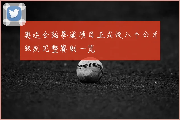 奥运会跆拳道项目正式设八个公斤级别完整赛制一览