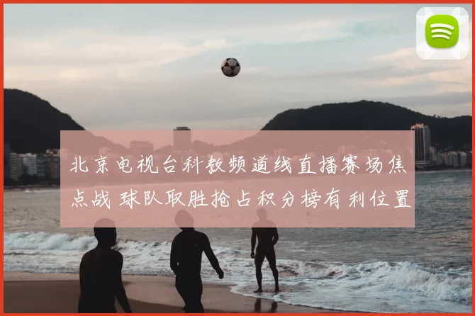 北京电视台科教频道线直播赛场焦点战 球队取胜抢占积分榜有利位置
