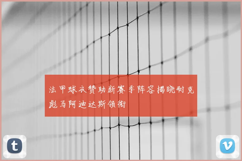 法甲球衣赞助新赛季阵容揭晓耐克彪马阿迪达斯领衔