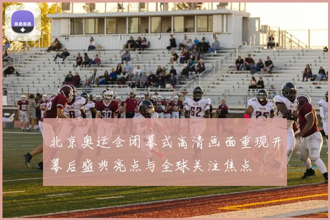 北京奥运会闭幕式高清画面重现开幕后盛典亮点与全球关注焦点