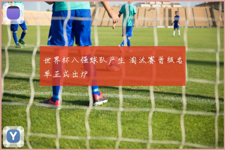 世界杯八强球队产生 淘汰赛晋级名单正式出炉