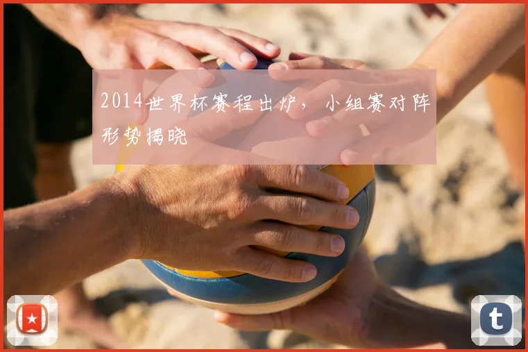 2014世界杯赛程出炉,小组赛对阵形势揭晓