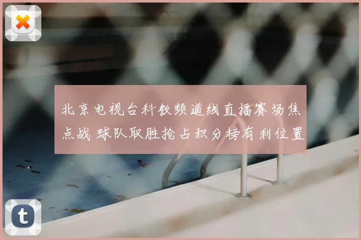北京电视台科教频道线直播赛场焦点战 球队取胜抢占积分榜有利位置